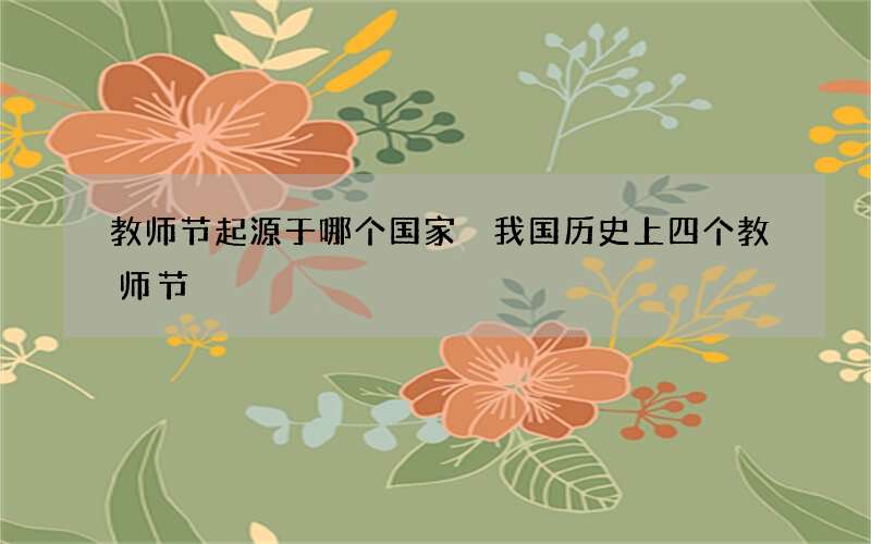 教师节起源于哪个国家 我国历史上四个教师节